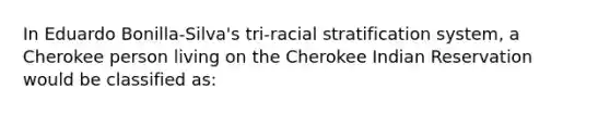 In Eduardo Bonilla-Silva's tri-racial stratification system, a Cherokee person living on the Cherokee Indian Reservation would be classified as: