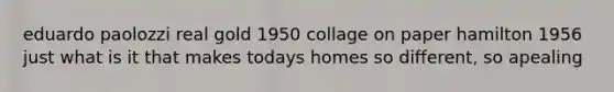 eduardo paolozzi real gold 1950 collage on paper hamilton 1956 just what is it that makes todays homes so different, so apealing