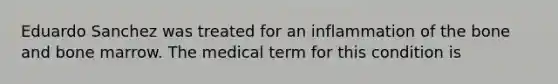 Eduardo Sanchez was treated for an inflammation of the bone and bone marrow. The medical term for this condition is
