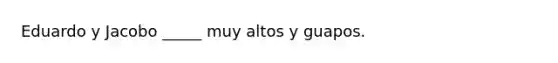 Eduardo y Jacobo _____ muy altos y guapos.