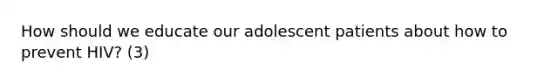 How should we educate our adolescent patients about how to prevent HIV? (3)