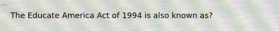 The Educate America Act of 1994 is also known as?