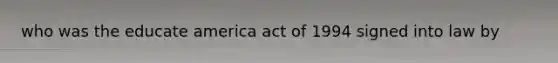 who was the educate america act of 1994 signed into law by