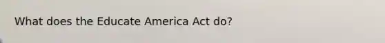 What does the Educate America Act do?