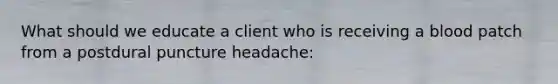 What should we educate a client who is receiving a blood patch from a postdural puncture headache: