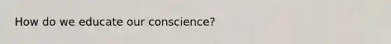 How do we educate our conscience?