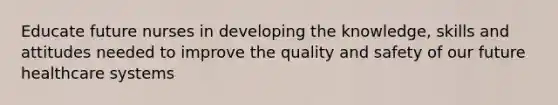 Educate future nurses in developing the knowledge, skills and attitudes needed to improve the quality and safety of our future healthcare systems