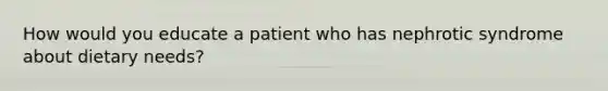 How would you educate a patient who has nephrotic syndrome about dietary needs?