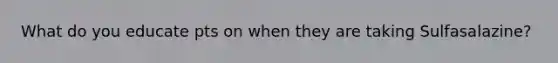 What do you educate pts on when they are taking Sulfasalazine?