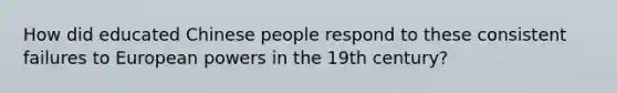 How did educated Chinese people respond to these consistent failures to European powers in the 19th century?