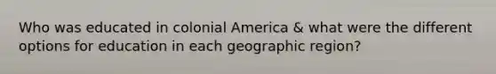 Who was educated in colonial America & what were the different options for education in each geographic region?