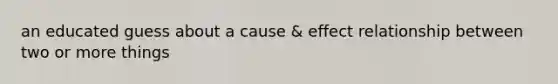 an educated guess about a cause & effect relationship between two or more things