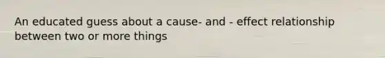 An educated guess about a cause- and - effect relationship between two or more things