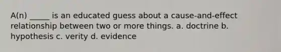 A(n) _____ is an educated guess about a cause-and-effect relationship between two or more things. a. doctrine b. hypothesis c. verity d. evidence