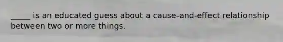 _____ is an educated guess about a cause-and-effect relationship between two or more things.