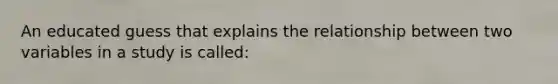 An educated guess that explains the relationship between two variables in a study is called: