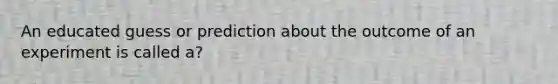An educated guess or prediction about the outcome of an experiment is called a?