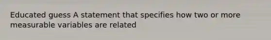 Educated guess A statement that specifies how two or more measurable variables are related