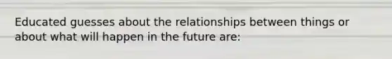 Educated guesses about the relationships between things or about what will happen in the future are: