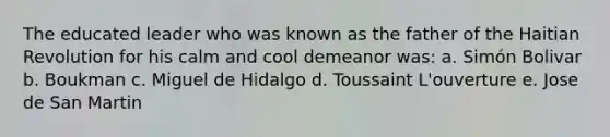 The educated leader who was known as the father of the Haitian Revolution for his calm and cool demeanor was: a. Simón Bolivar b. Boukman c. Miguel de Hidalgo d. Toussaint L'ouverture e. Jose de San Martin