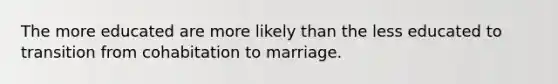 The more educated are more likely than the less educated to transition from cohabitation to marriage.