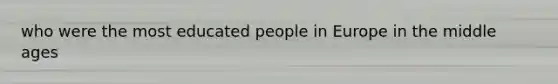 who were the most educated people in Europe in the middle ages