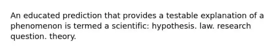 An educated prediction that provides a testable explanation of a phenomenon is termed a scientific: hypothesis. law. research question. theory.