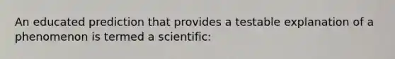 An educated prediction that provides a testable explanation of a phenomenon is termed a scientific: