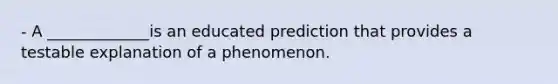 - A _____________is an educated prediction that provides a testable explanation of a phenomenon.