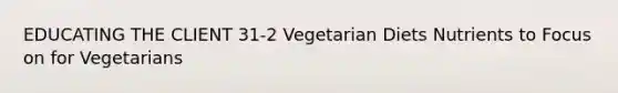 EDUCATING THE CLIENT 31-2 Vegetarian Diets Nutrients to Focus on for Vegetarians