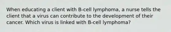 When educating a client with B-cell lymphoma, a nurse tells the client that a virus can contribute to the development of their cancer. Which virus is linked with B-cell lymphoma?