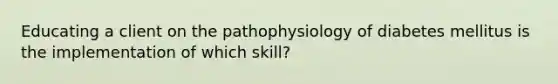 Educating a client on the pathophysiology of diabetes mellitus is the implementation of which skill?