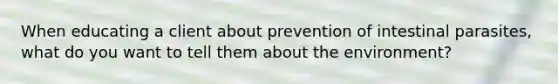 When educating a client about prevention of intestinal parasites, what do you want to tell them about the environment?