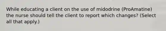 While educating a client on the use of midodrine (ProAmatine) the nurse should tell the client to report which changes? (Select all that apply.)