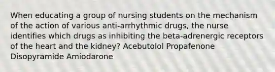 When educating a group of nursing students on the mechanism of the action of various anti-arrhythmic drugs, the nurse identifies which drugs as inhibiting the beta-adrenergic receptors of the heart and the kidney? Acebutolol Propafenone Disopyramide Amiodarone