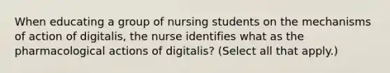 When educating a group of nursing students on the mechanisms of action of digitalis, the nurse identifies what as the pharmacological actions of digitalis? (Select all that apply.)