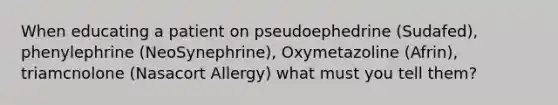 When educating a patient on pseudoephedrine (Sudafed), phenylephrine (NeoSynephrine), Oxymetazoline (Afrin), triamcnolone (Nasacort Allergy) what must you tell them?