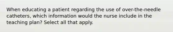 When educating a patient regarding the use of over-the-needle catheters, which information would the nurse include in the teaching plan? Select all that apply.