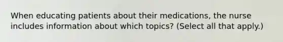 When educating patients about their medications, the nurse includes information about which topics? (Select all that apply.)