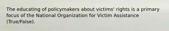 The educating of policymakers about victims' rights is a primary focus of the National Organization for Victim Assistance (True/False).