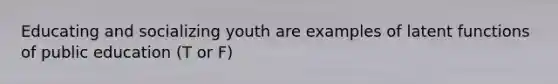 Educating and socializing youth are examples of latent functions of public education (T or F)