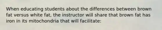 When educating students about the differences between brown fat versus white fat, the instructor will share that brown fat has iron in its mitochondria that will facilitate: