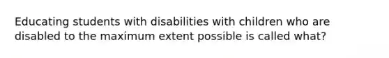 Educating students with disabilities with children who are disabled to the maximum extent possible is called what?