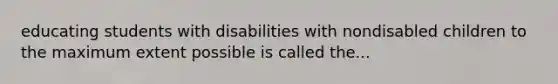 educating students with disabilities with nondisabled children to the maximum extent possible is called the...