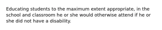 Educating students to the maximum extent appropriate, in the school and classroom he or she would otherwise attend if he or she did not have a disability.