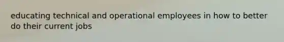 educating technical and operational employees in how to better do their current jobs