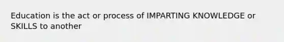 Education is the act or process of IMPARTING KNOWLEDGE or SKILLS to another