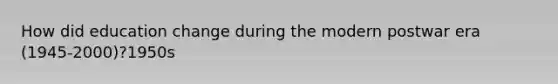 How did education change during the modern postwar era (1945-2000)?1950s
