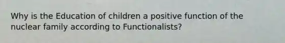 Why is the Education of children a positive function of the nuclear family according to Functionalists?