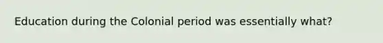 Education during the Colonial period was essentially what?